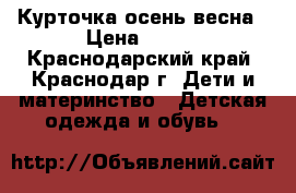 Курточка осень-весна › Цена ­ 600 - Краснодарский край, Краснодар г. Дети и материнство » Детская одежда и обувь   